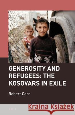Generosity and Refugees: The Kosovars in Exile Robert Carr 9789004344112 Brill
