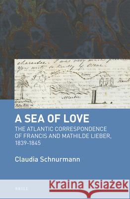A Sea of Love: The Atlantic Correspondence of Francis and Mathilde Lieber, 1839-1845 Claudia Schnurmann 9789004344242 Brill