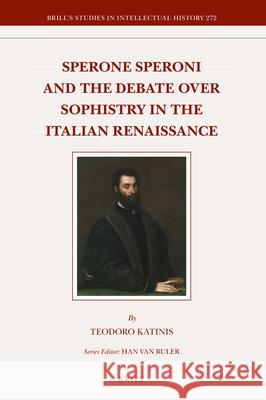 Sperone Speroni and the Debate over Sophistry in the Italian Renaissance Teodoro Katinis 9789004344303 Brill