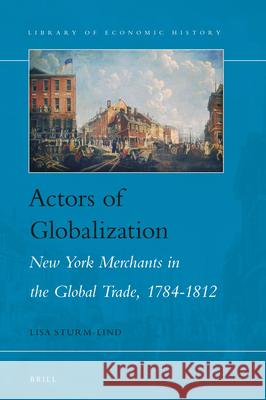 Actors of Globalization: New York Merchants in Global Trade, 1784-1812 Lisa Sturm-Lind 9789004344389 Brill