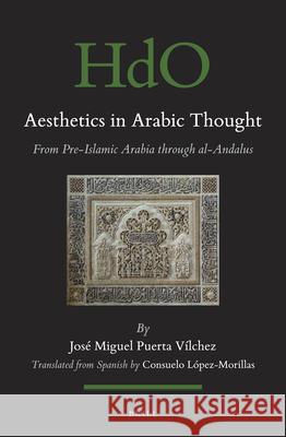 Aesthetics in Arabic Thought: from Pre-Islamic Arabia through al-Andalus José Miguel Puerta-Vilchez, Consuelo López-Morillas 9789004344952