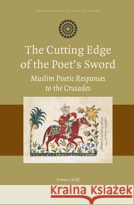 The Cutting Edge of the Poet’s Sword: Muslim Poetic Responses to the Crusades Osman Latiff 9789004345218 Brill