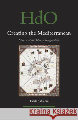 Creating the Mediterranean: Maps and the Islamic Imagination Tarek Kahlaoui 9789004346192 Brill