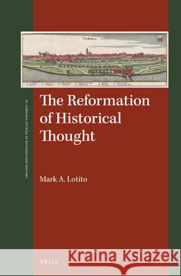 The Reformation of Historical Thought Mark A. Lotito 9789004347946 Brill