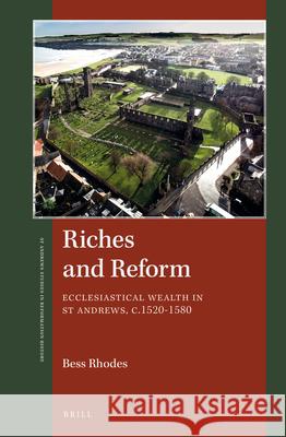 Riches and Reform: Ecclesiastical Wealth in St Andrews, C.1520-1580 Bess Rhodes 9789004347984 Brill