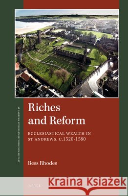 Riches and Reform: Ecclesiastical Wealth in St Andrews, C.1520-1580 Bess Rhodes 9789004347984 Brill