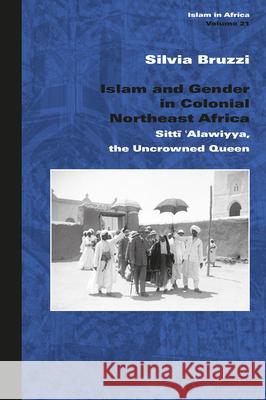 Islam and Gender in Colonial Northeast Africa: Sittī ‘Alawiyya, the Uncrowned Queen Silvia Bruzzi 9789004348004