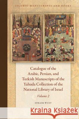 Catalogue of the Arabic, Persian, and Turkish Manuscripts of the Yahuda Collection of the National Library of Israel Volume 2 Efraim Wust 9789004348592 Brill