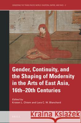 Gender, Continuity, and the Shaping of Modernity in the Arts of East Asia, 16th–20th Centuries Kristen Chiem, Lara C.W. Blanchard 9789004348943 Brill