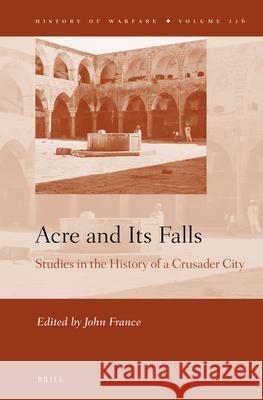 Acre and Its Falls: Studies in the History of a Crusader City John France 9789004349056