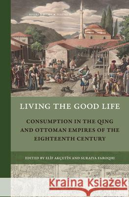 Living the Good Life: Consumption in the Qing and Ottoman Empires of the Eighteenth Century Elif Akçetin, Suraiya Faroqhi 9789004349384 Brill