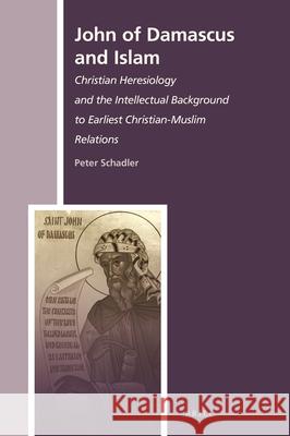 John of Damascus and Islam: Christian Heresiology and the Intellectual Background to Earliest Christian-Muslim Relations Peter Schadler 9789004349650 Brill
