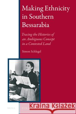 Making Ethnicity in Southern Bessarabia: Tracing the Histories of an Ambiguous Concept in a Contested Land Simon Schlegel 9789004349902 Brill