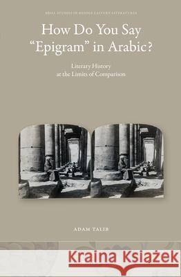 How Do You Say “Epigram” in Arabic?: Literary History at the Limits of Comparison Adam Talib 9789004349964