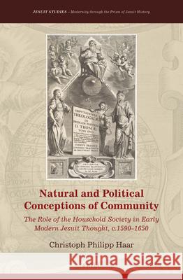 Natural and Political Conceptions of Community: The Role of the Household Society in Early Modern Jesuit Thought, c.1590–1650 Christoph Philipp Haar 9789004351646