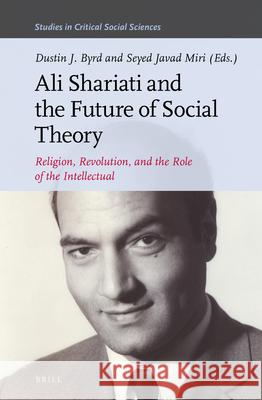 Ali Shariati and the Future of Social Theory: Religion, Revolution, and the Role of the Intellectual Dustin Byrd, Seyed Javad Miri 9789004351912