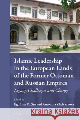 Islamic Leadership in the European Lands of the Former Ottoman and Russian Empires: Legacy, Challenges and Change Egdunas Racius, Antonina Zhelyazkova 9789004352322 Brill
