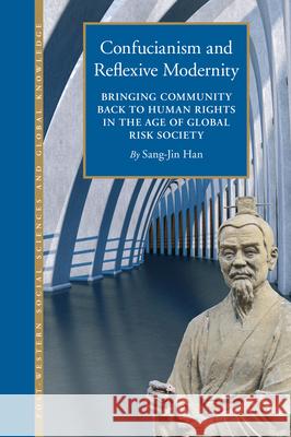 Confucianism and Reflexive Modernity: Bringing Community back to Human Rights in the Age of Global Risk Society Sang-Jin Han 9789004352551 Brill