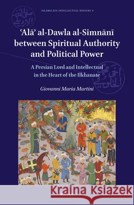 ‘Alā’ al-Dawla al-Simnānī Between Spiritual Authority and Political Power: A Persian Lord and Intellectual in the Heart of the Ilkhanate: With a Critical Edition of al-Wārid al-šārid al-ṭārid šubhat a Giovanni Maria Martini 9789004352889 Brill