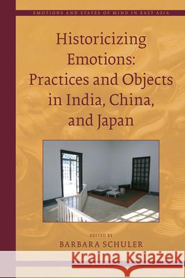 Historicizing Emotions: Practices and Objects in India, China, and Japan Barbara Schuler 9789004352957 Brill