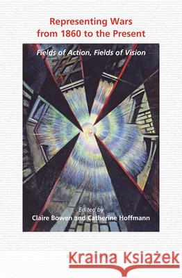 Representing Wars from 1860 to the Present: Fields of Action, Fields of Vision Claire Bowen, Catherine Hoffmann 9789004353237