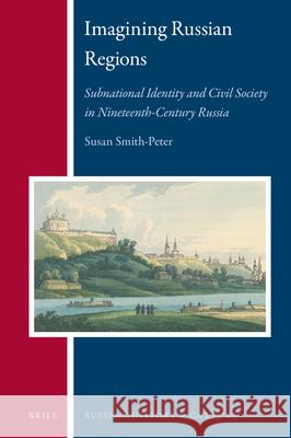 Imagining Russian Regions: Subnational Identity and Civil Society in Nineteenth-Century Russia Susan Smith-Peter 9789004353497 Brill