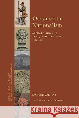 Ornamental Nationalism: Archaeology and Antiquities in Mexico, 1876-1911 Seonaid Valiant 9789004353985 Brill