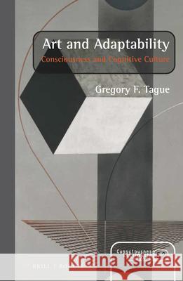 Art and Adaptability: Consciousness and Cognitive Culture Gregory F. Tague 9789004354524 Brill