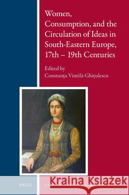 Women, Consumption, and the Circulation of Ideas in South-Eastern Europe, 17th - 19th Centuries Constan Vintilă-Ghiţulescu 9789004354982 Brill