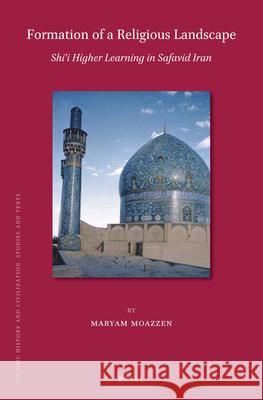 Formation of a Religious Landscape: Shi‘i Higher Learning in Safavid Iran Maryam Moazzen 9789004355293 Brill