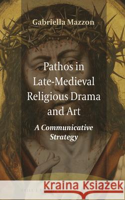 Pathos in Late-Medieval Religious Drama and Art: A Communicative Strategy Gabriella Mazzon 9789004355569 Brill/Rodopi