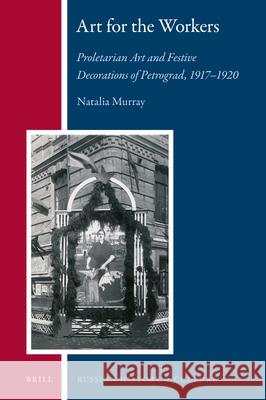Art for the Workers: Proletarian Art and Festive Decorations of Petrograd, 1917-1920 Natalia Murray 9789004355651 Brill