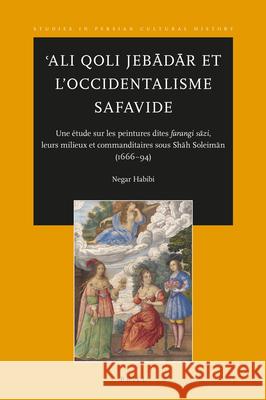 ʿAli Qoli Jebādār et l'Occidentalisme Safavide: Une étude sur les peintures dites farangi sāzi, leurs milieux et commanditaires sous Shāh Soleimān (1666-94) Negar Habibi 9789004355873 Brill