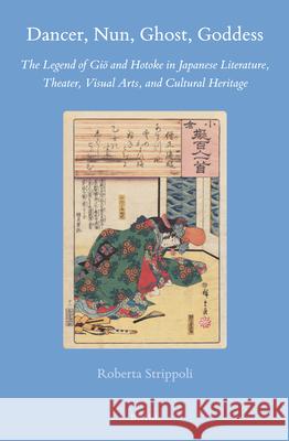 Dancer, Nun, Ghost, Goddess: The Legend of Giō and Hotoke in Japanese Literature, Theater, Visual Arts, and Cultural Heritage Roberta Strippoli 9789004356290 Brill