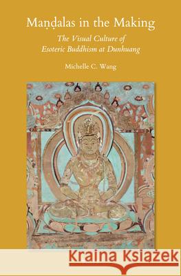 Maṇḍalas in the Making: The Visual Culture of Esoteric Buddhism at Dunhuang Michelle C. Wang 9789004357655 Brill