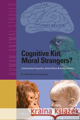 Cognitive Kin, Moral Strangers? Linking Animal Cognition, Animal Ethics & Animal Welfare Judith Benz-Schwarzburg 9789004358867 Brill