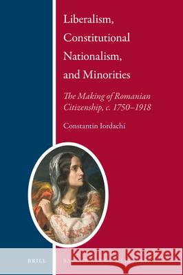 Liberalism, Constitutional Nationalism, and Minorities  : The Making of Romanian Citizenship, c. 1750–1918 Constantin Iordachi 9789004358881 Brill