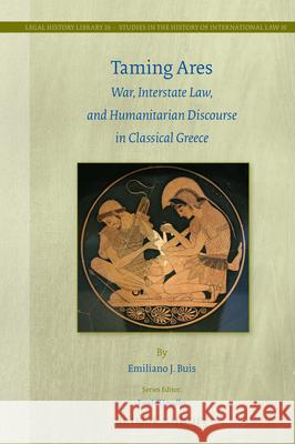 Taming Ares: War, Interstate Law, and Humanitarian Discourse in Classical Greece Emiliano J. Buis 9789004359734 Brill - Nijhoff