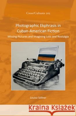 Photographic Ekphrasis in Cuban-American Fiction: Missing Pictures and Imagining Loss and Nostalgia Louisa Sollner 9789004359956 Brill/Rodopi