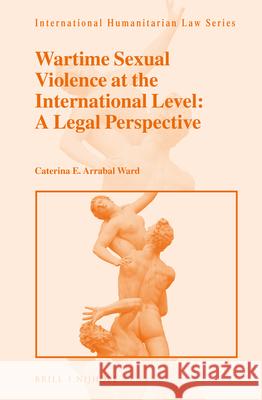 Wartime Sexual Violence at the International Level: A Legal Perspective Caterina E. Arrabal Ward 9789004360075 Brill - Nijhoff