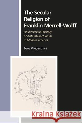 The Secular Religion of Franklin Merrell-Wolff: An Intellectual History of Anti-Intellectualism in Modern America Dave Vliegenthart 9789004361072