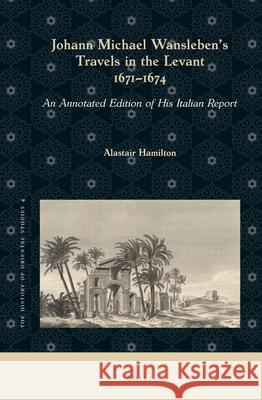 Johann Michael Wansleben's Travels in the Levant, 1671-1674: An Annotated Edition of His Italian Report Alastair Hamilton 9789004362147 Brill