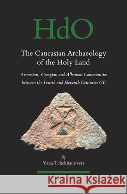 The Caucasian Archaeology of the Holy Land: Armenian, Georgian and Albanian communities between the fourth and eleventh centuries CE Yana Tchekhanovets 9789004362246
