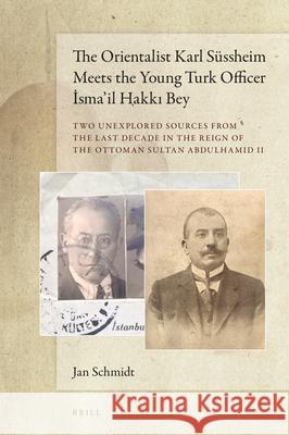 The Orientalist Karl Süssheim Meets the Young Turk Officer İsma’il Hakkı Bey: Two Unexplored Sources from the Last Decade in the Reign of the Ottoman Sultan Abdulhamid II Jan Schmidt 9789004362574