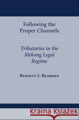 Following the Proper Channels: Tributaries in the Mekong Legal Regime Bennett L. Bearden 9789004362598 Brill - Nijhoff