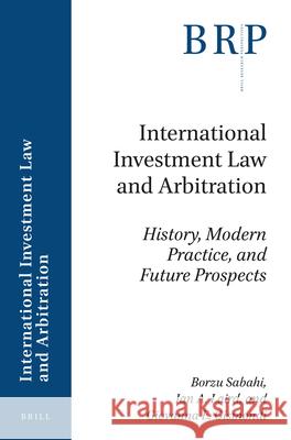 International Investment Law and Arbitration: History, Modern Practice, and Future Prospects Borzu Sabahi, Ian A. Laird, Giovanna E. Gismondi 9789004363021 Brill