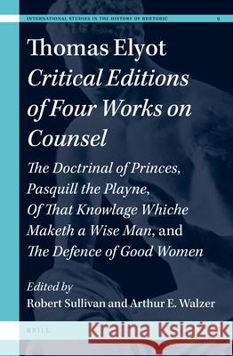 Thomas Elyot: Critical Editions of Four Works on Counsel: The Doctrinal of Princes, Pasquill the Playne, of That Knowlage Whiche Maketh a Wise Man, an G. Sullivan 9789004365100 Brill