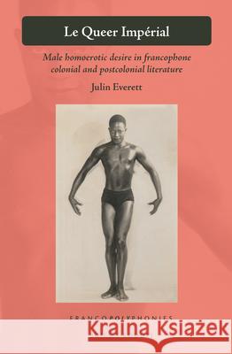 Le Queer Impérial: Male homoerotic desire in francophone colonial and postcolonial literature Julin Everett 9789004365537 Brill