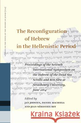 The Reconfiguration of Hebrew in the Hellenistic Period: Proceedings of the Seventh International Symposium on the Hebrew of the Dead Sea Scrolls and Jan Joosten Daniel Machiela Jean-Sebastien Rey 9789004365872 Brill