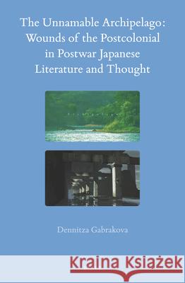 The Unnamable Archipelago: Wounds of the Postcolonial in Postwar Japanese Literature and Thought Dennitza Gabrakova 9789004365919 Brill